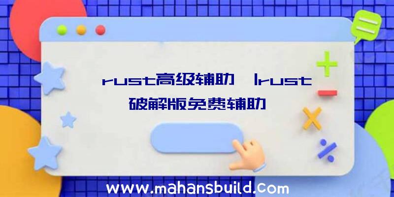 「rust高级辅助」|rust破解版免费辅助